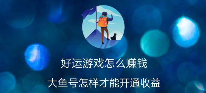 好运游戏怎么赚钱 大鱼号怎样才能开通收益？